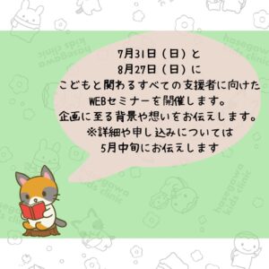 7月31日（日）と8月27日（日）にこどもと関わるすべての支援者に向けたWEBセミナーを開催します。企画に至る背景や想いをお伝えします。※詳細や申し込みについては5月中旬にお伝えします